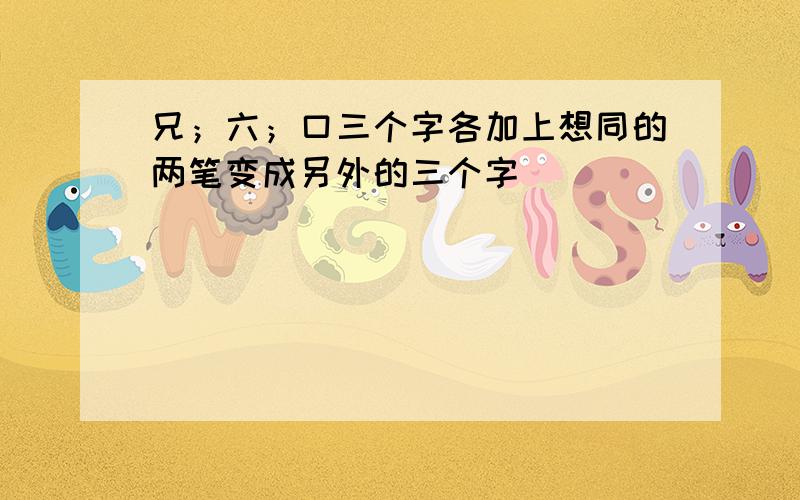 兄；六；口三个字各加上想同的两笔变成另外的三个字