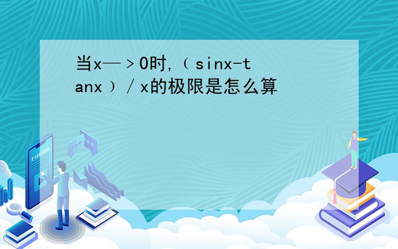 当x—﹥0时,﹙sinx-tanx﹚／x的极限是怎么算