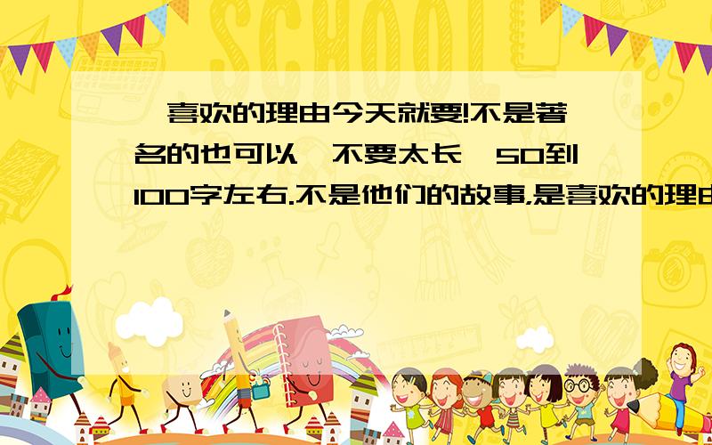 ,喜欢的理由今天就要!不是著名的也可以,不要太长,50到100字左右.不是他们的故事，是喜欢的理由！比如，ta十分努力。