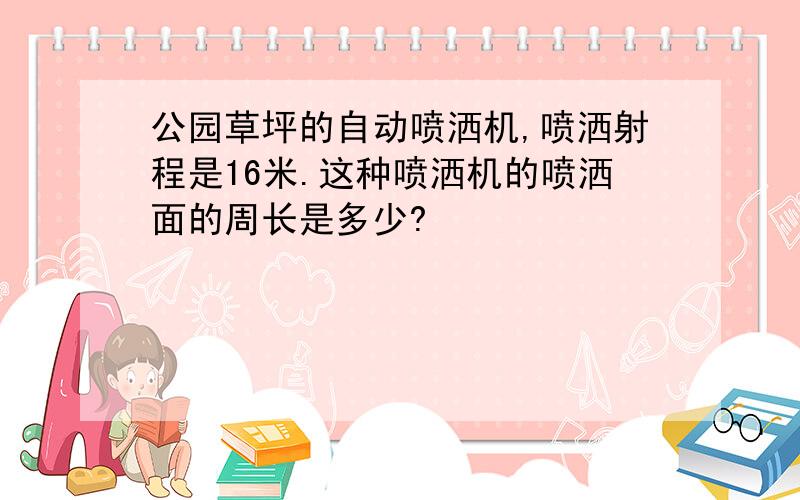 公园草坪的自动喷洒机,喷洒射程是16米.这种喷洒机的喷洒面的周长是多少?