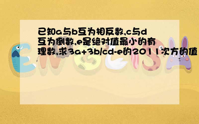 已知a与b互为相反数,c与d互为倒数,e是绝对值最小的有理数,求3a+3b/cd-e的2011次方的值