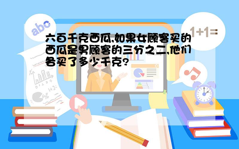 六百千克西瓜,如果女顾客买的西瓜是男顾客的三分之二,他们各买了多少千克?