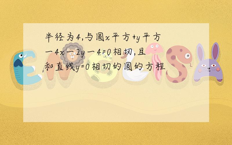 半径为4,与圆x平方+y平方一4x一2y一4=0相切,且和直线y=0相切的圆的方程