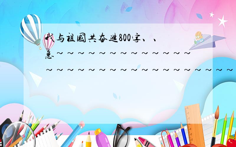 我与祖国共奋进800字、、 急~~~~~~~~~~~~~~~~~~~~~~~~~~~~~~~~