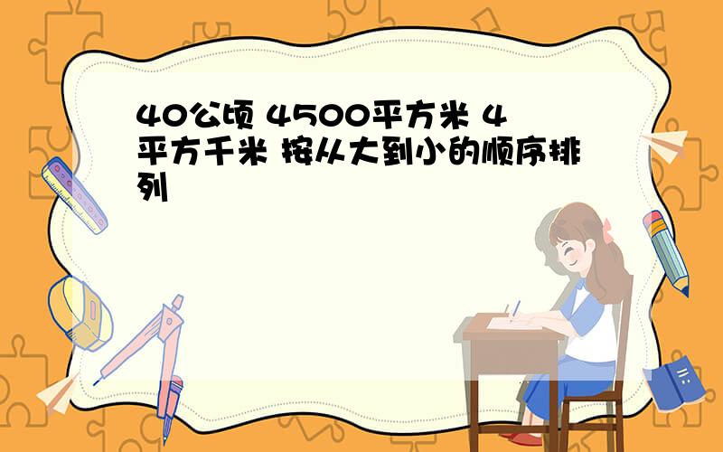 40公顷 4500平方米 4平方千米 按从大到小的顺序排列