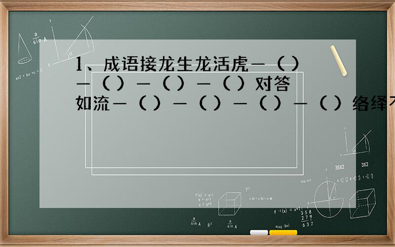 1、成语接龙生龙活虎—（ ）—（ ）—（ ）—（ ）对答如流—（ ）—（ ）—（ ）—（ ）络绎不绝—（ ）—（ ）—（