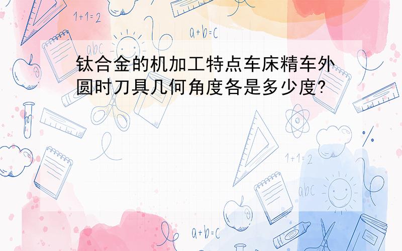 钛合金的机加工特点车床精车外圆时刀具几何角度各是多少度?