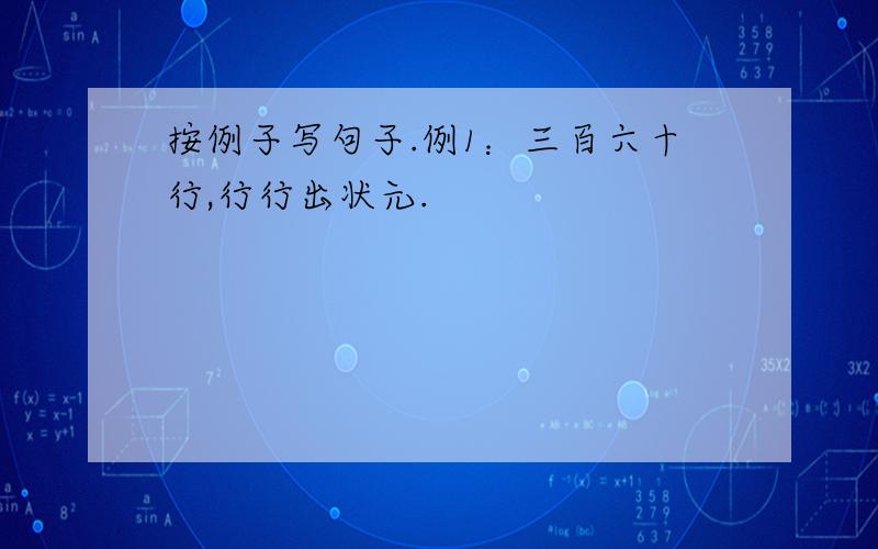 按例子写句子.例1：三百六十行,行行出状元.