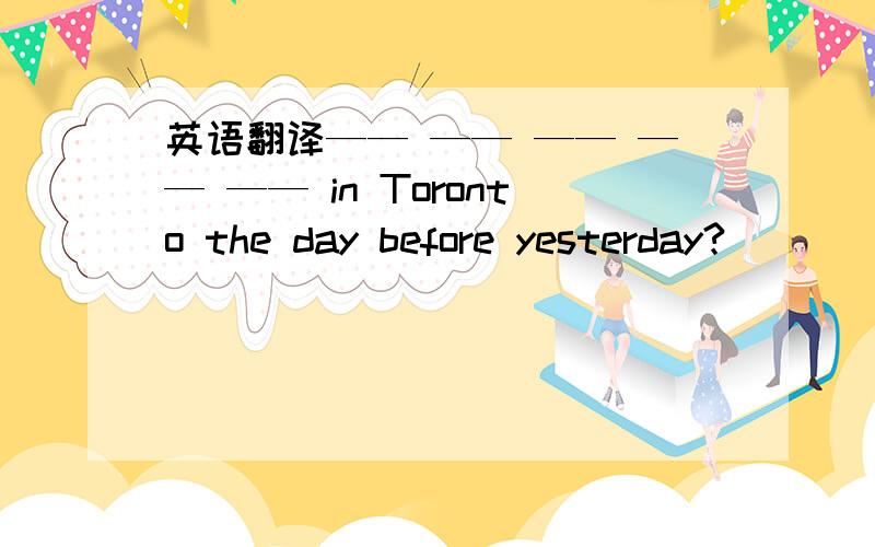 英语翻译—— —— —— —— —— in Toronto the day before yesterday?