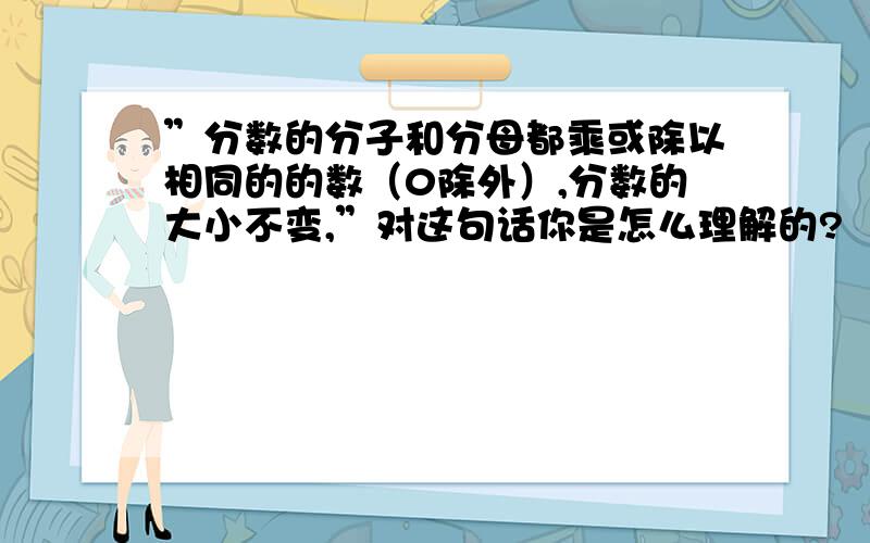 ”分数的分子和分母都乘或除以相同的的数（0除外）,分数的大小不变,”对这句话你是怎么理解的?