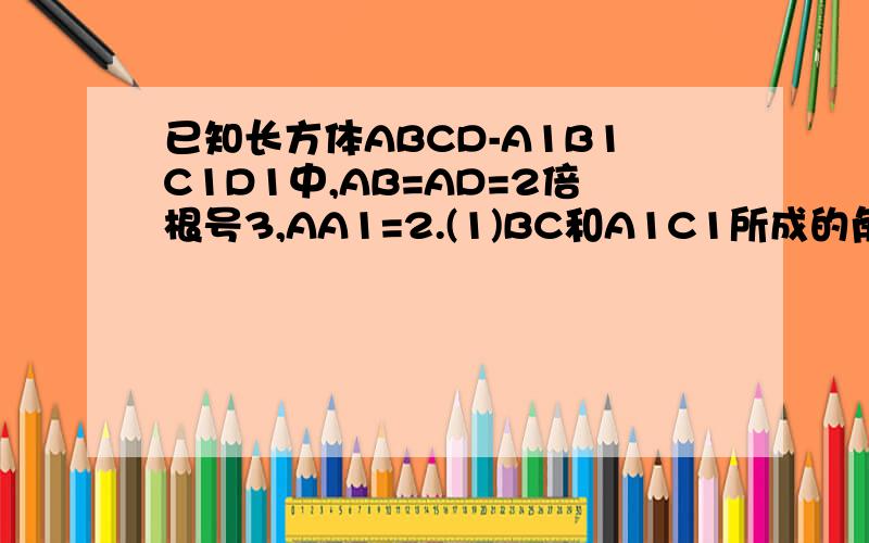 已知长方体ABCD-A1B1C1D1中,AB=AD=2倍根号3,AA1=2.(1)BC和A1C1所成的角是多少度?(2)