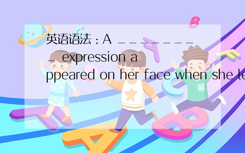 英语语法：A ________ expression appeared on her face when she lea