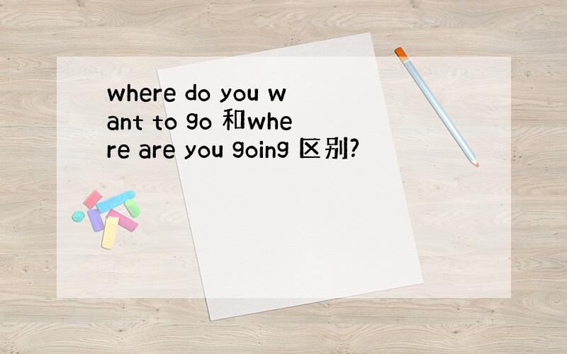 where do you want to go 和where are you going 区别?