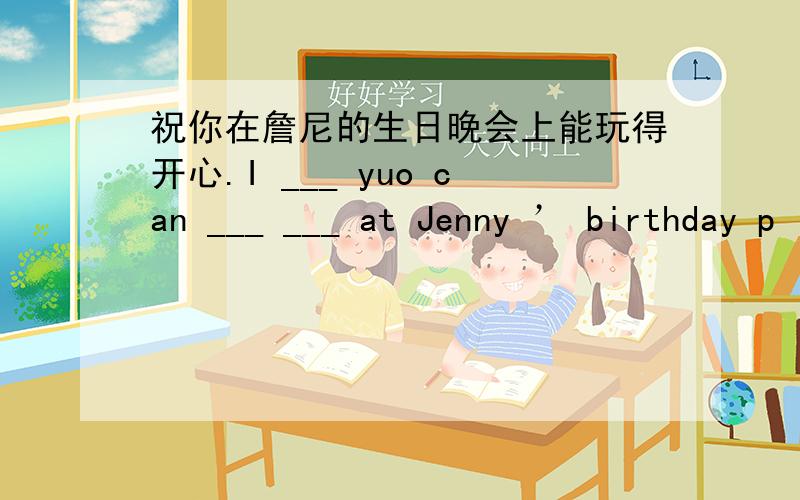 祝你在詹尼的生日晚会上能玩得开心.I ___ yuo can ___ ___ at Jenny ’ birthday p