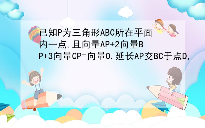 已知P为三角形ABC所在平面内一点,且向量AP+2向量BP+3向量CP=向量0.延长AP交BC于点D,