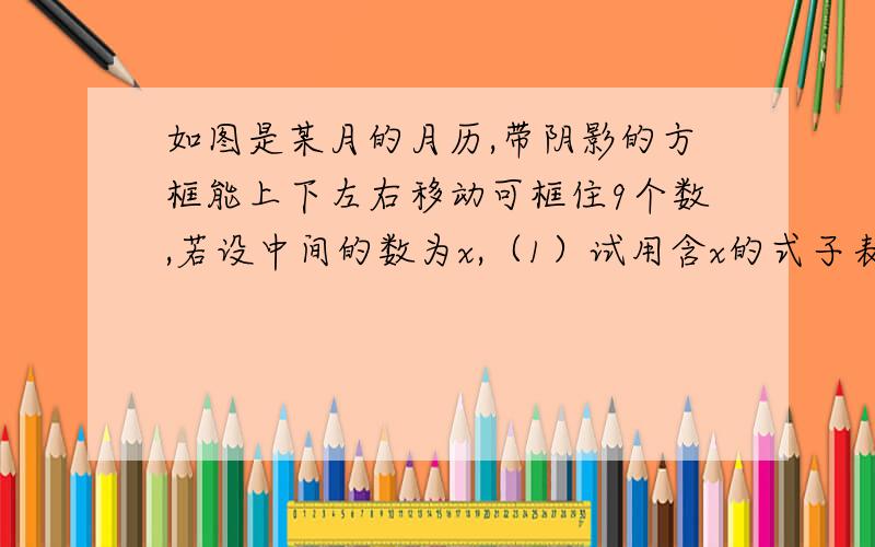 如图是某月的月历,带阴影的方框能上下左右移动可框住9个数,若设中间的数为x,（1）试用含x的式子表示带阴影的方框中9个数