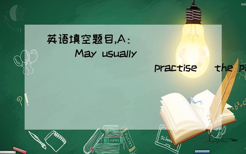 英语填空题目,A：_______ May usually ________(practise) the piano fo