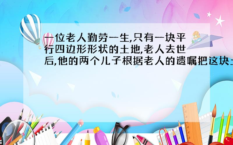 一位老人勤劳一生,只有一块平行四边形形状的土地,老人去世后,他的两个儿子根据老人的遗嘱把这块土地平分为两份,但水井W共用