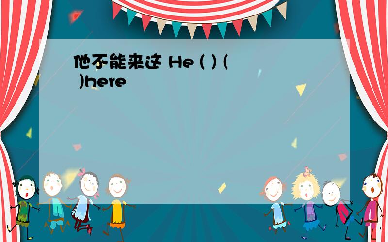 他不能来这 He ( ) ( )here