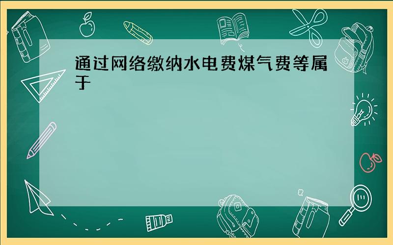 通过网络缴纳水电费煤气费等属于