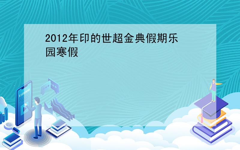 2012年印的世超金典假期乐园寒假