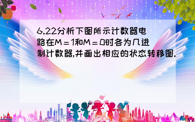 6.22分析下图所示计数器电路在M＝1和M＝0时各为几进制计数器,并画出相应的状态转移图.