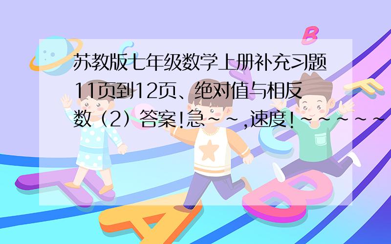 苏教版七年级数学上册补充习题11页到12页、绝对值与相反数（2）答案!急~~,速度!~~~~~~~