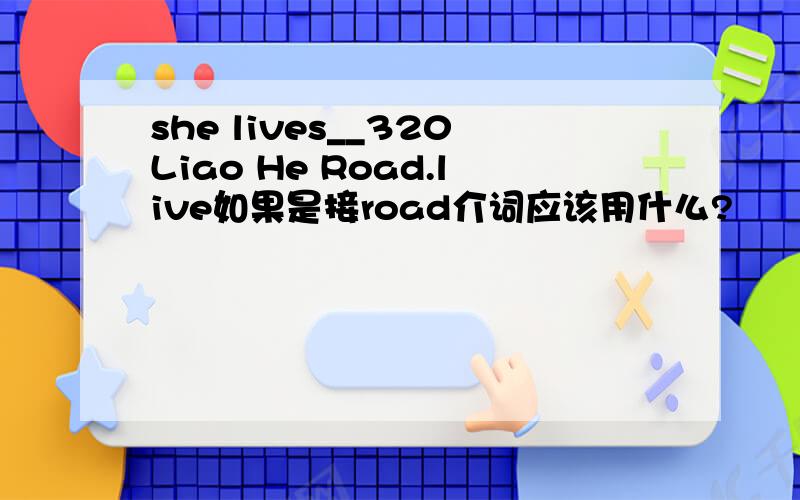 she lives__320Liao He Road.live如果是接road介词应该用什么?