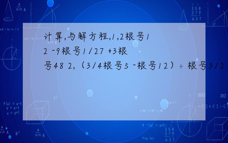 计算,与解方程,1,2根号12 -9根号1/27 +3根号48 2,（3/4根号5 -根号12）÷根号3/2 计算1,9