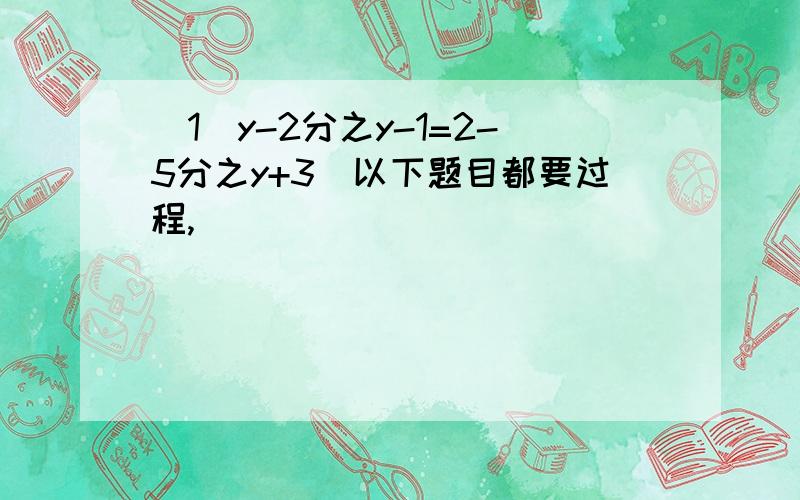 （1）y-2分之y-1=2-5分之y+3（以下题目都要过程,