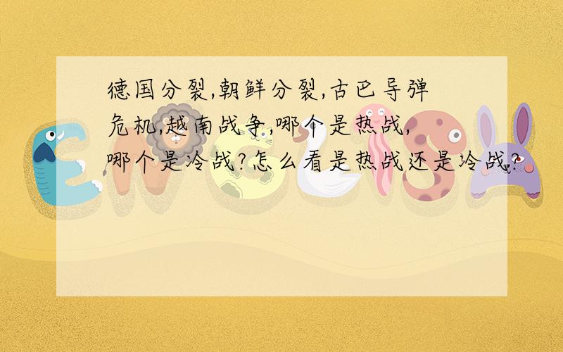 德国分裂,朝鲜分裂,古巴导弹危机,越南战争,哪个是热战,哪个是冷战?怎么看是热战还是冷战?