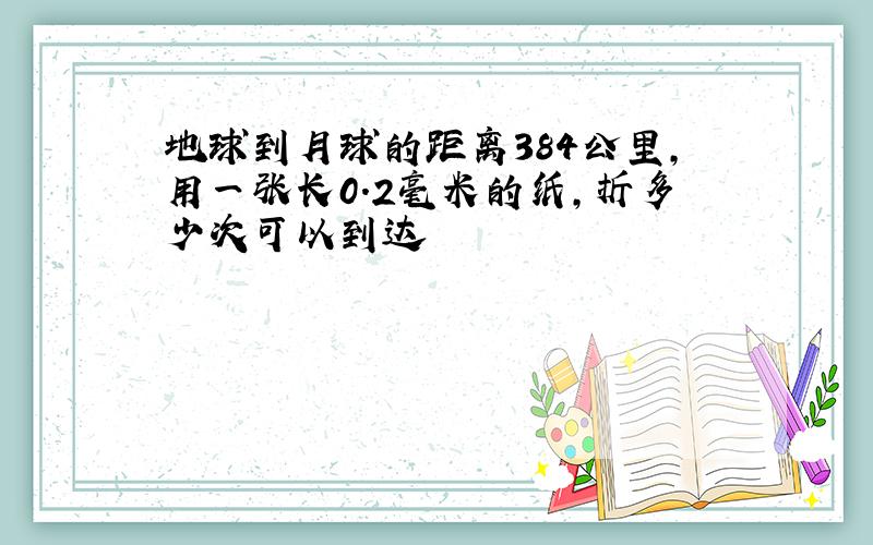 地球到月球的距离384公里,用一张长0.2毫米的纸,折多少次可以到达