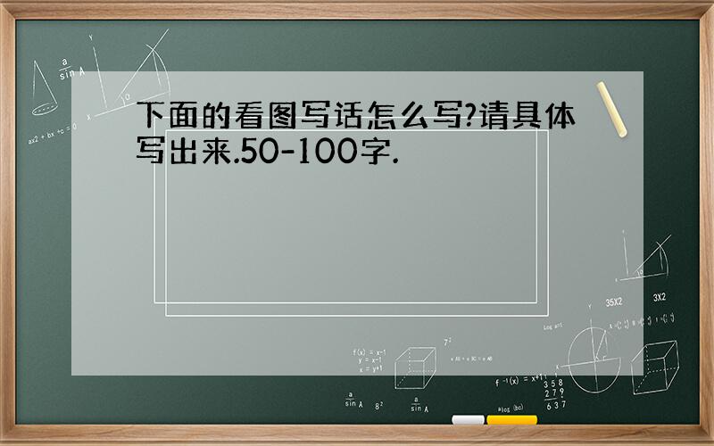 下面的看图写话怎么写?请具体写出来.50-100字.