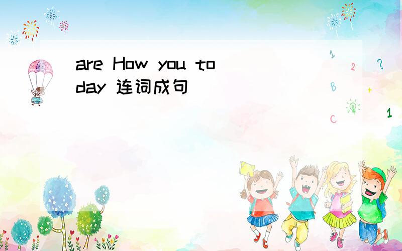 are How you today 连词成句