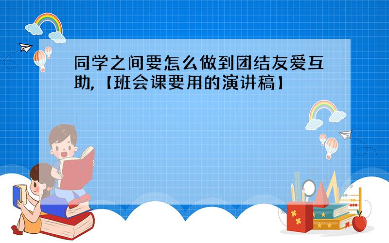 同学之间要怎么做到团结友爱互助,【班会课要用的演讲稿】