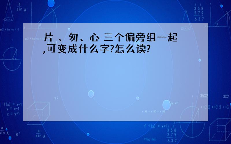 片 、匆、心 三个偏旁组一起,可变成什么字?怎么读?