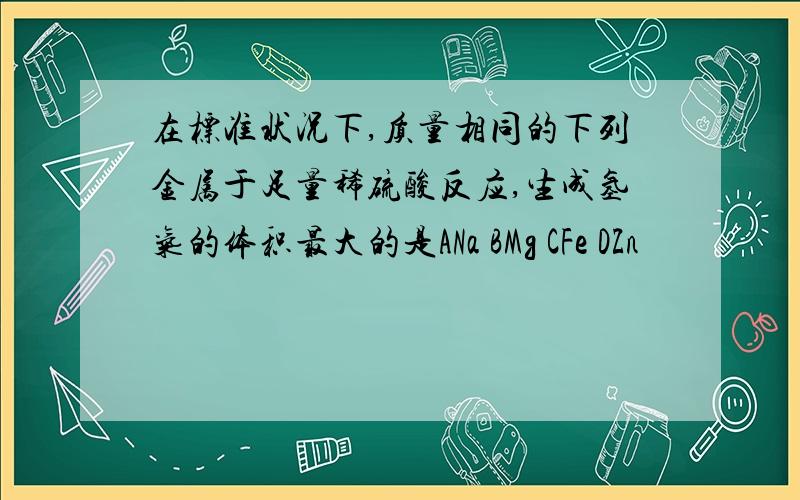 在标准状况下,质量相同的下列金属于足量稀硫酸反应,生成氢气的体积最大的是ANa BMg CFe DZn