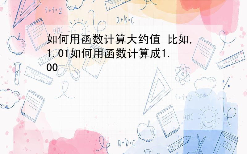 如何用函数计算大约值 比如,1.01如何用函数计算成1.00