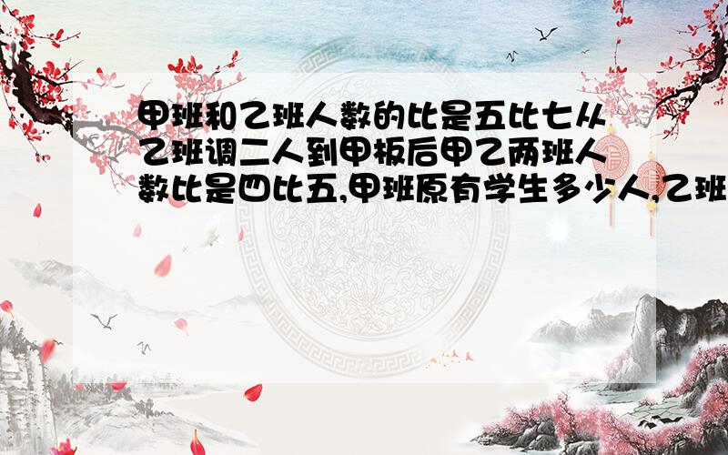 甲班和乙班人数的比是五比七从乙班调二人到甲板后甲乙两班人数比是四比五,甲班原有学生多少人,乙班现