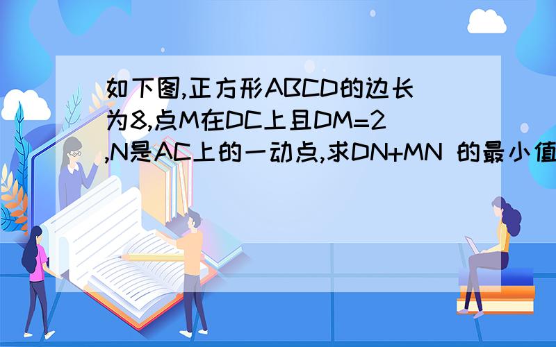 如下图,正方形ABCD的边长为8,点M在DC上且DM=2,N是AC上的一动点,求DN+MN 的最小值.