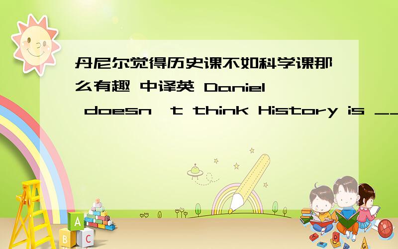 丹尼尔觉得历史课不如科学课那么有趣 中译英 Daniel doesn't think History is ___ __