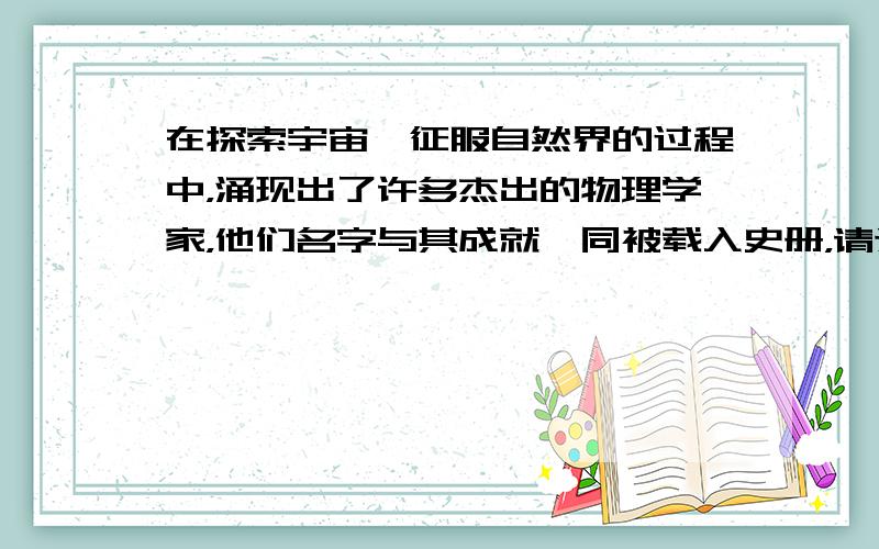 在探索宇宙、征服自然界的过程中，涌现出了许多杰出的物理学家，他们名字与其成就一同被载入史册，请选出下列物理学家与其对应的