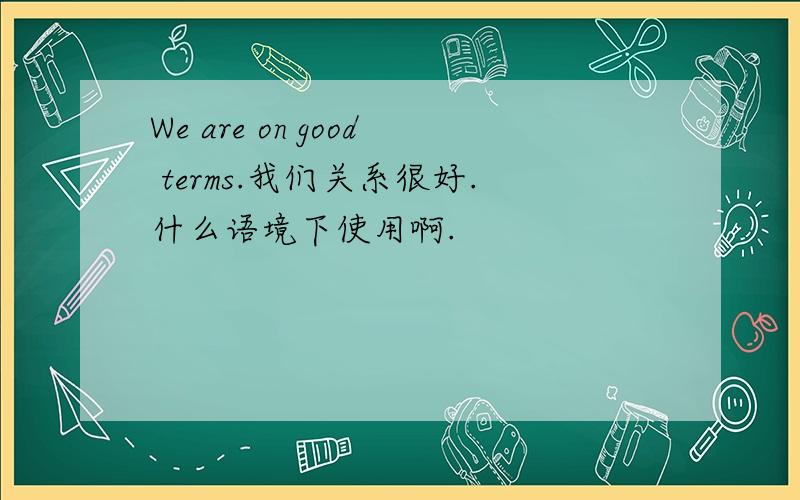 We are on good terms.我们关系很好.什么语境下使用啊.