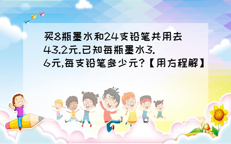 买8瓶墨水和24支铅笔共用去43.2元.已知每瓶墨水3.6元,每支铅笔多少元?【用方程解】