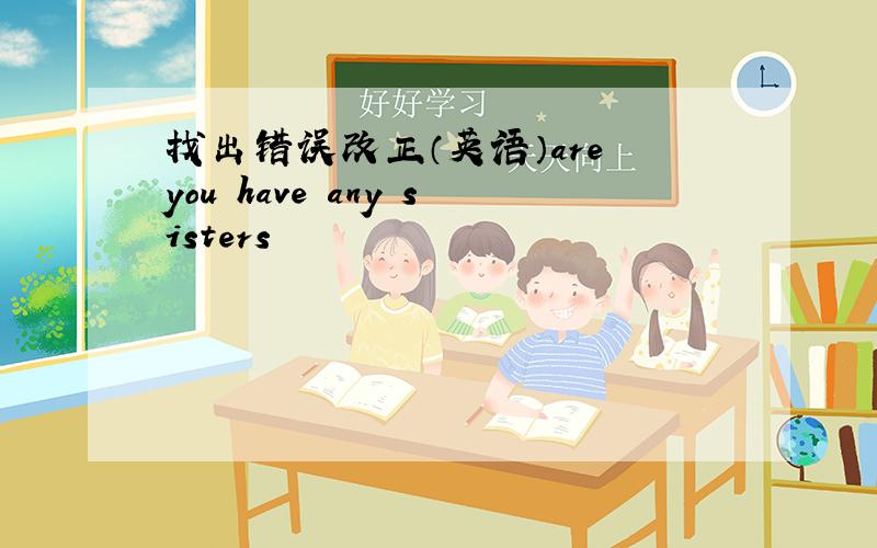 找出错误改正（英语）are you have any sisters