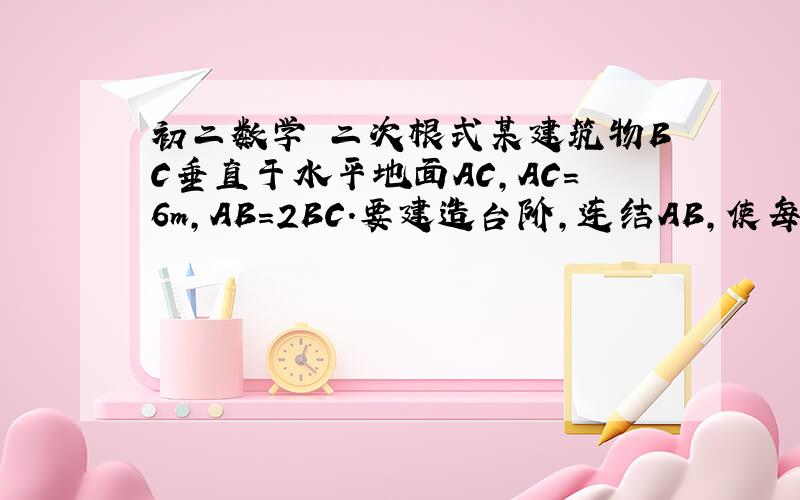 初二数学 二次根式某建筑物BC垂直于水平地面AC,AC=6m,AB=2BC.要建造台阶,连结AB,使每级台阶的高不超过2