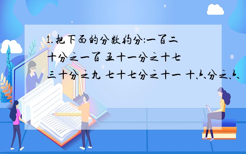 1.把下面的分数约分：一百二十分之一百 五十一分之十七 三十分之九 七十七分之十一 十六分之六