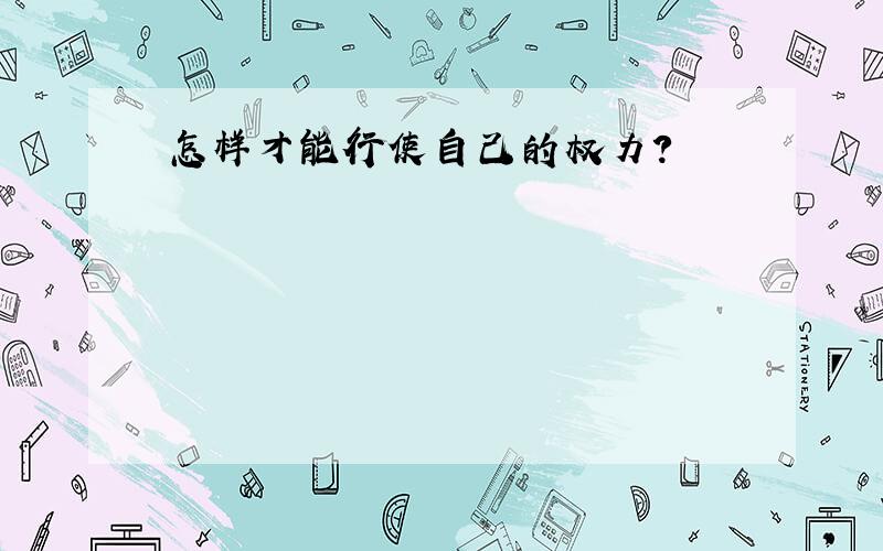 怎样才能行使自己的权力?