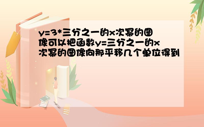 y=3*三分之一的x次幂的图像可以把函数y=三分之一的x次幂的图像向那平移几个单位得到