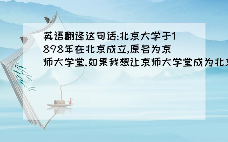 英语翻译这句话:北京大学于1898年在北京成立,原名为京师大学堂.如果我想让京师大学堂成为北京大学的同位语,切插入到句中